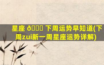 星座 🐅 下周运势早知道(下周zui
新一周星座运势详解)